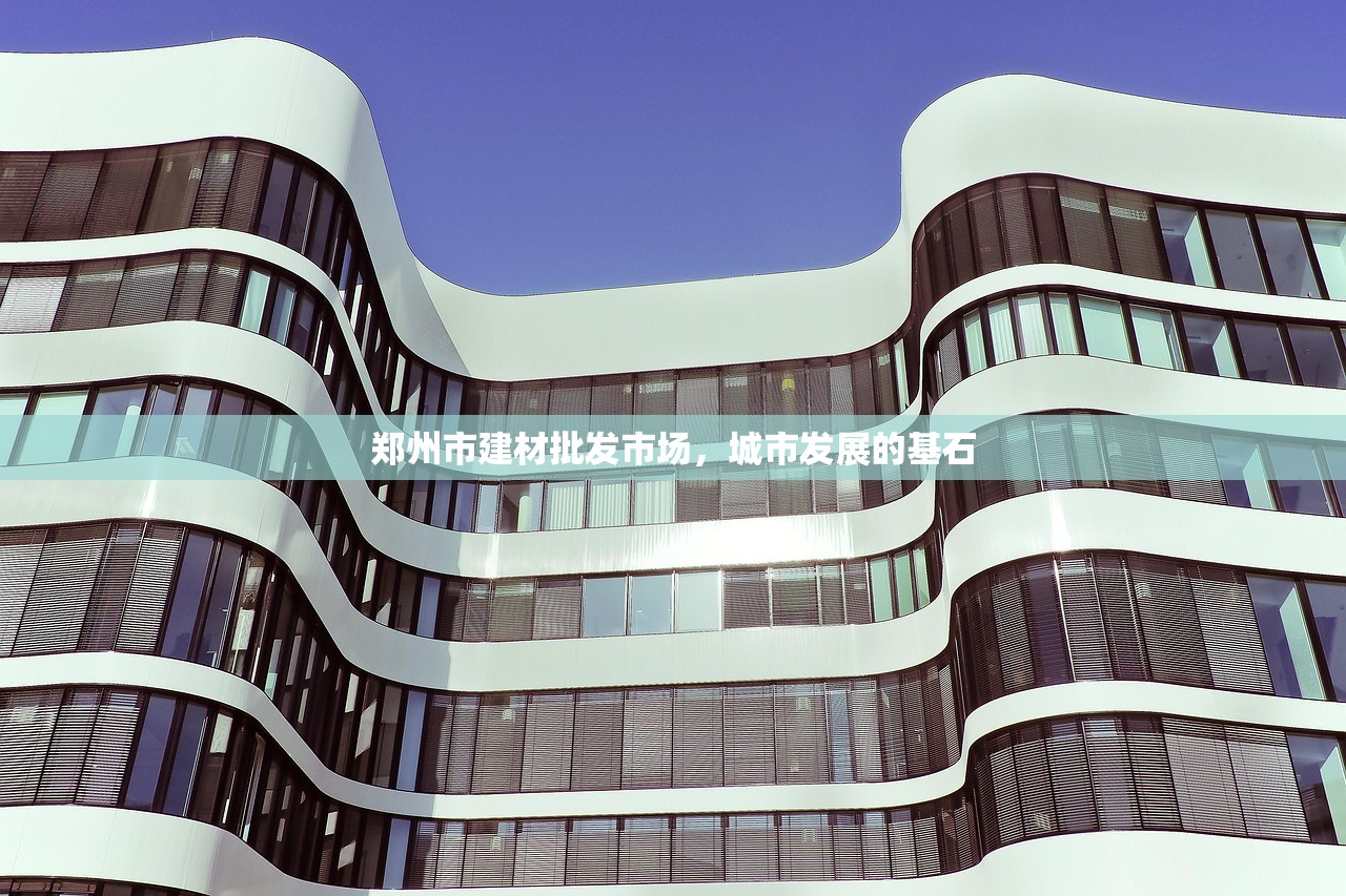郑州市建材批发市场，城市发展的基石