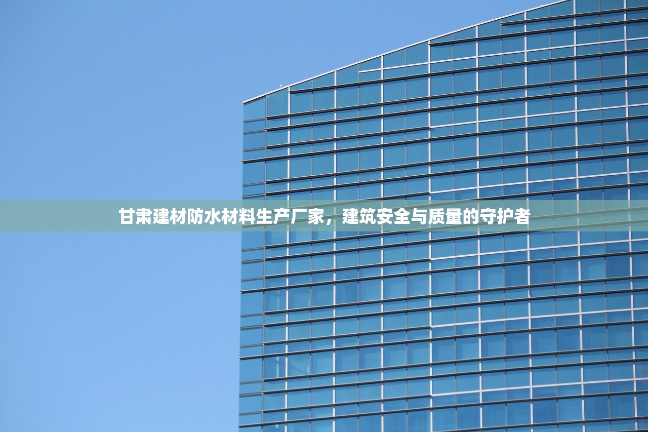 甘肃建材防水材料生产厂家，建筑安全与质量的守护者