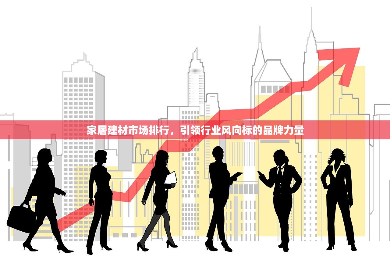 家居建材市场排行，引领行业风向标的品牌力量