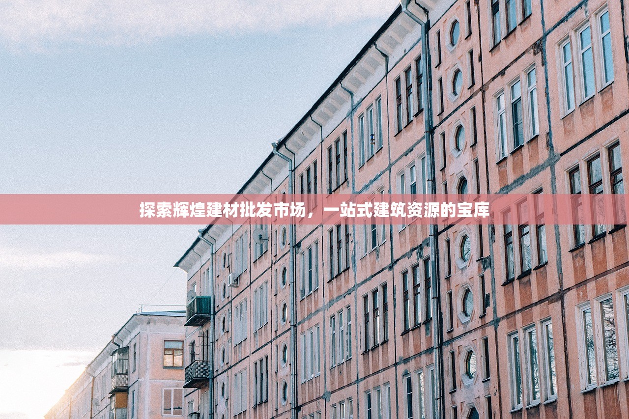 探索辉煌建材批发市场，一站式建筑资源的宝库
