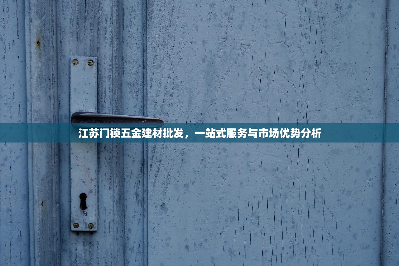 江苏门锁五金建材批发，一站式服务与市场优势分析
