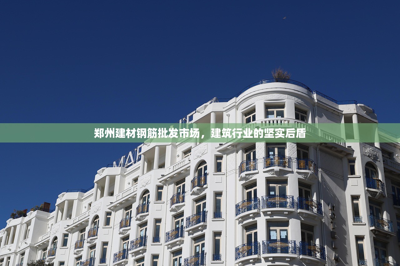 郑州建材钢筋批发市场，建筑行业的坚实后盾