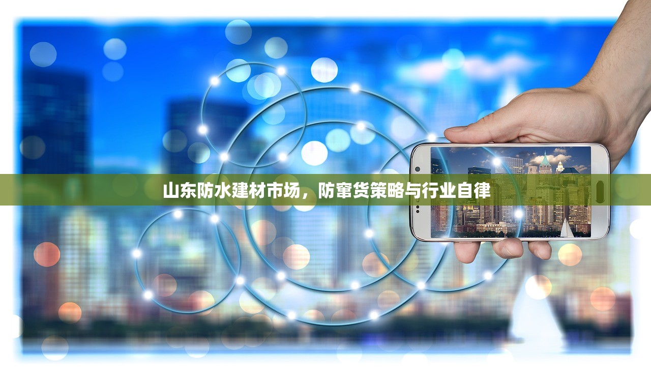 山东防水建材市场，防窜货策略与行业自律