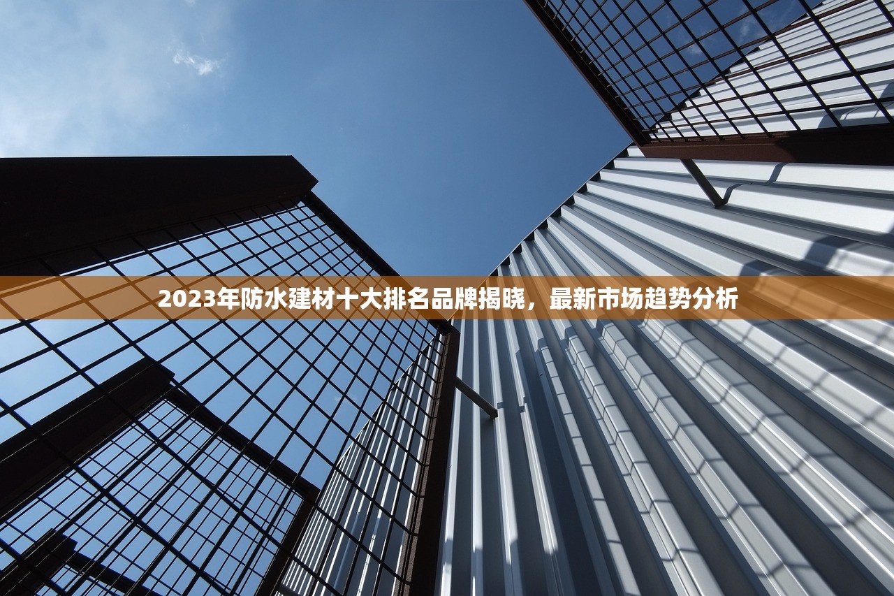 2023年防水建材十大排名品牌揭晓，最新市场趋势分析