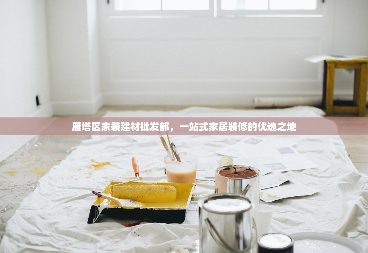 雁塔区家装建材批发部，一站式家居装修的优选之地