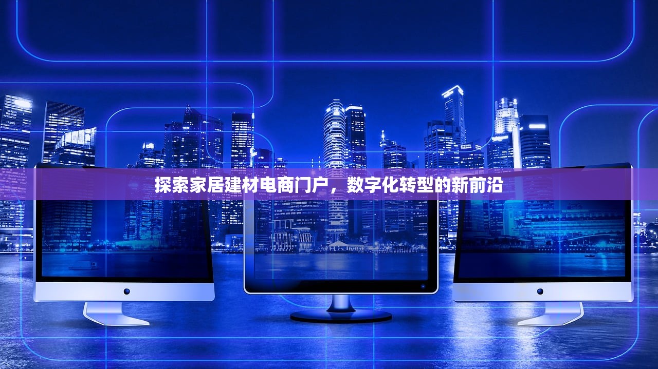 探索家居建材电商门户，数字化转型的新前沿
