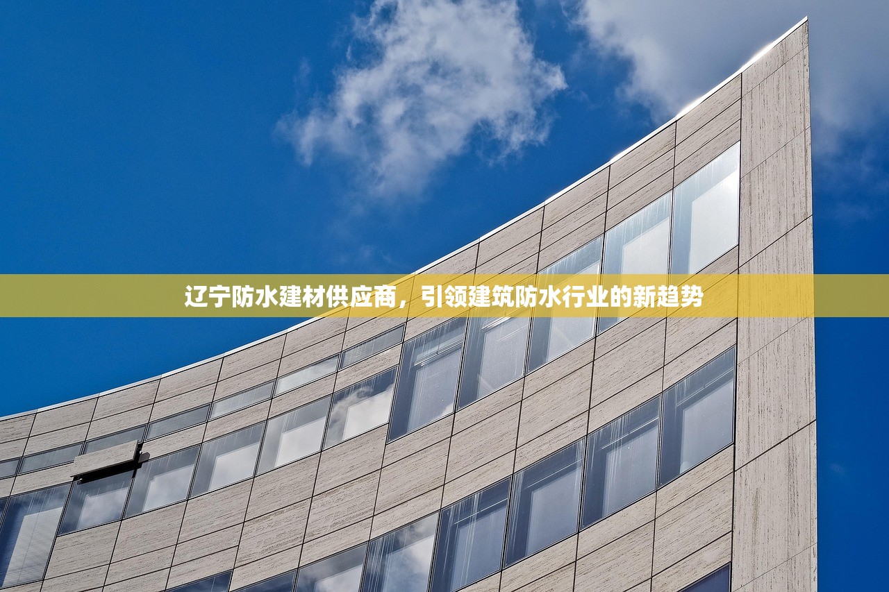 辽宁防水建材供应商，引领建筑防水行业的新趋势
