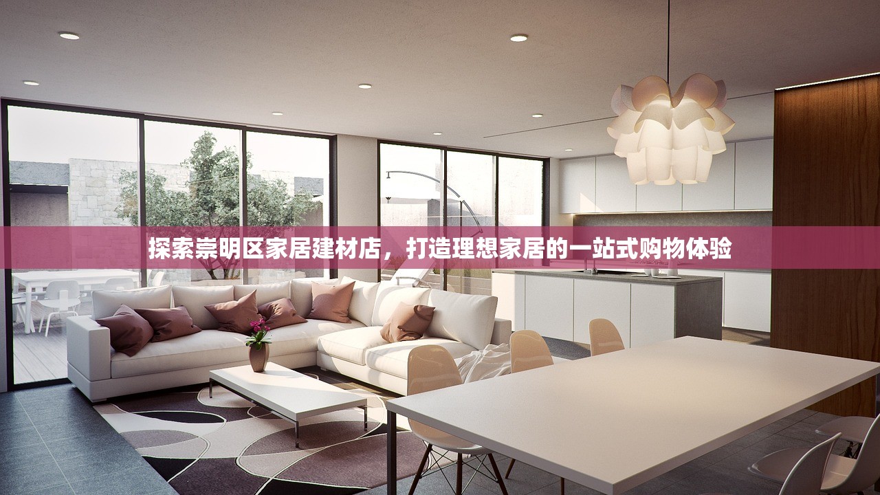 探索崇明区家居建材店，打造理想家居的一站式购物体验