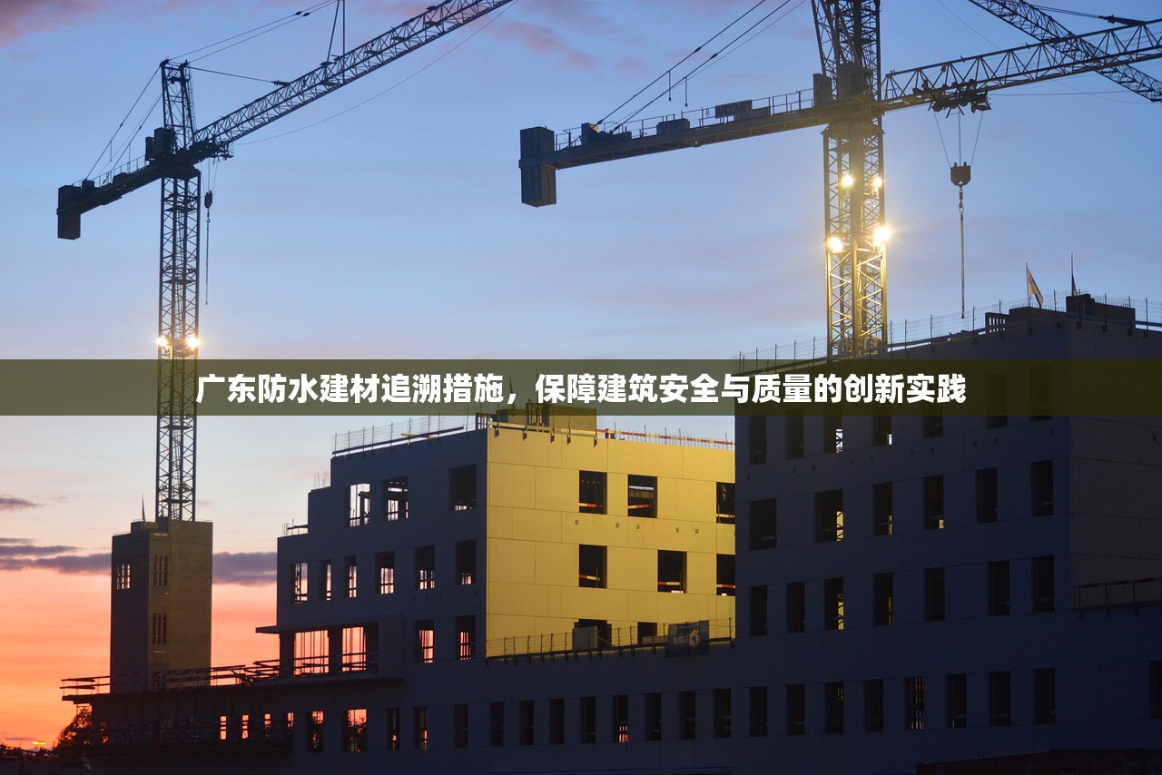 广东防水建材追溯措施，保障建筑安全与质量的创新实践