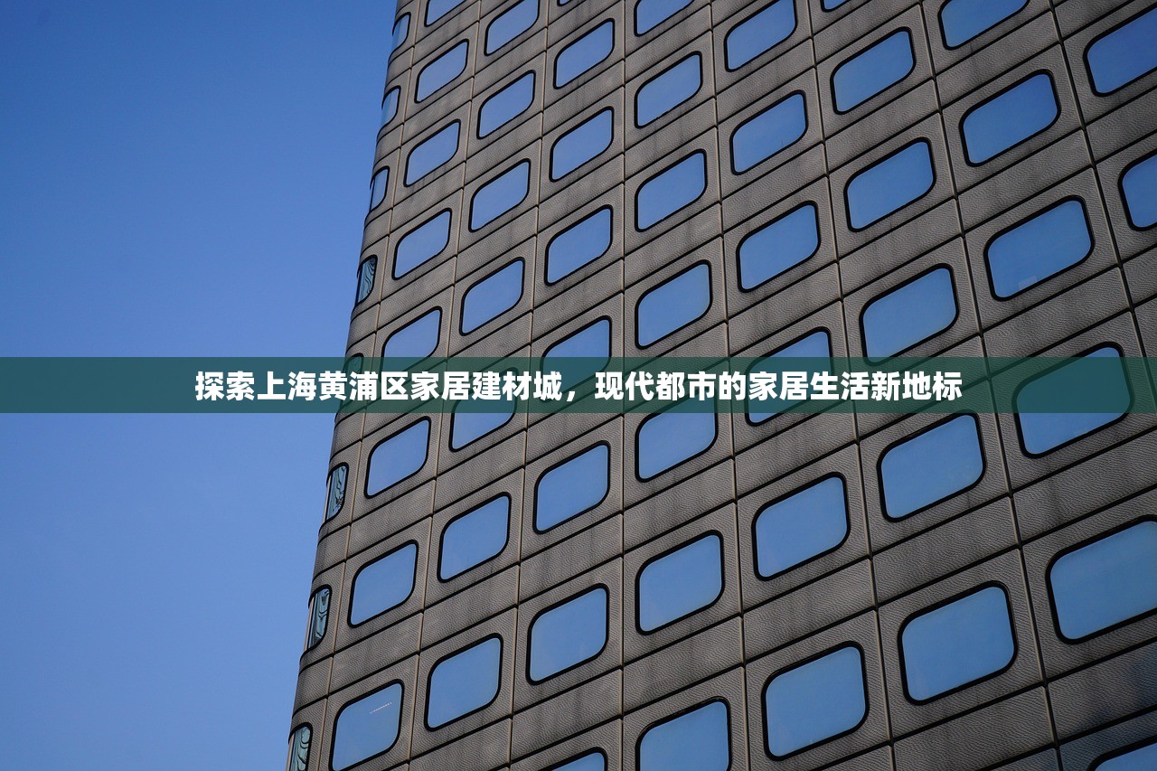探索上海黄浦区家居建材城，现代都市的家居生活新地标