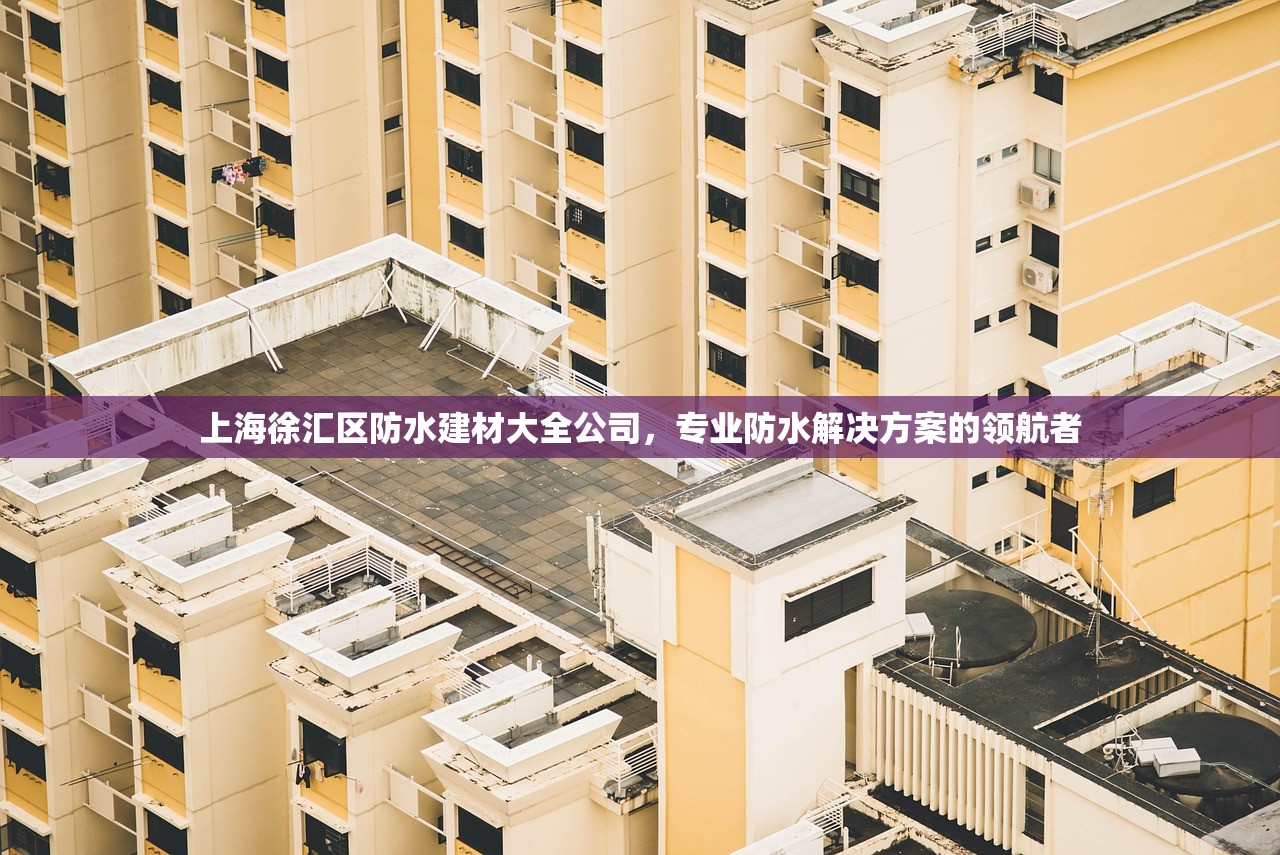 上海徐汇区防水建材大全公司，专业防水解决方案的领航者