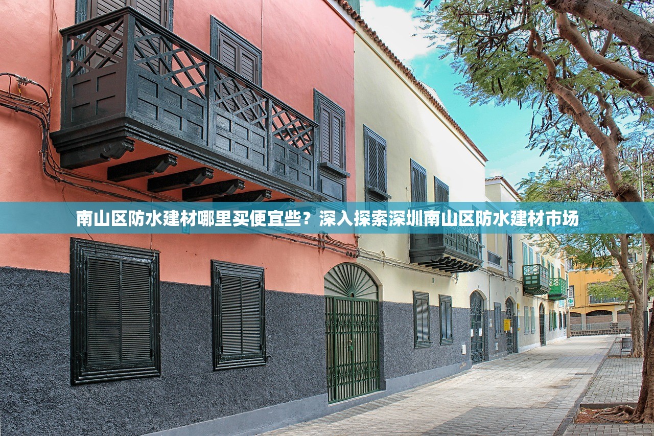 南山区防水建材哪里买便宜些？深入探索深圳南山区防水建材市场