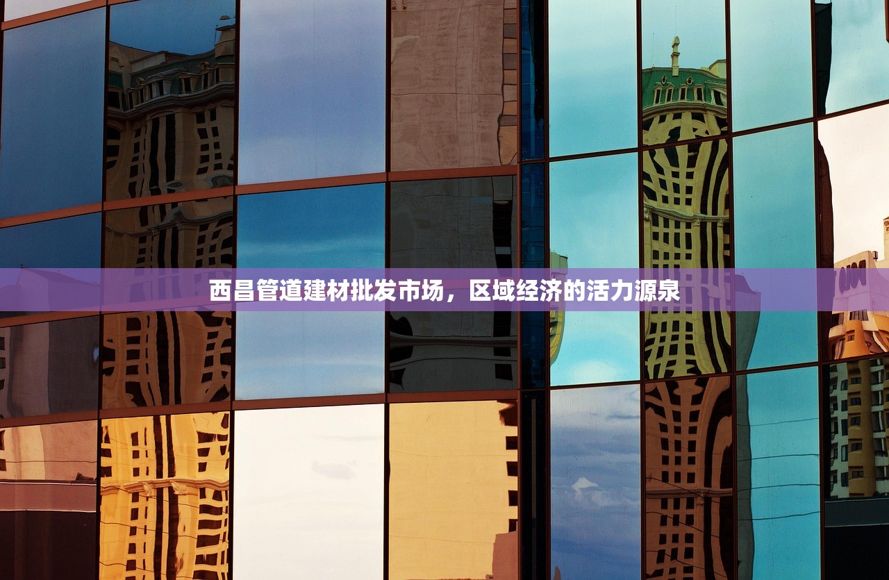 西昌管道建材批发市场，区域经济的活力源泉