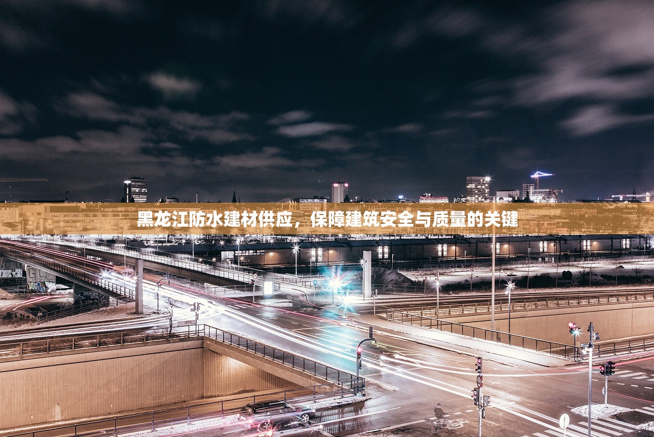 黑龙江防水建材供应，保障建筑安全与质量的关键