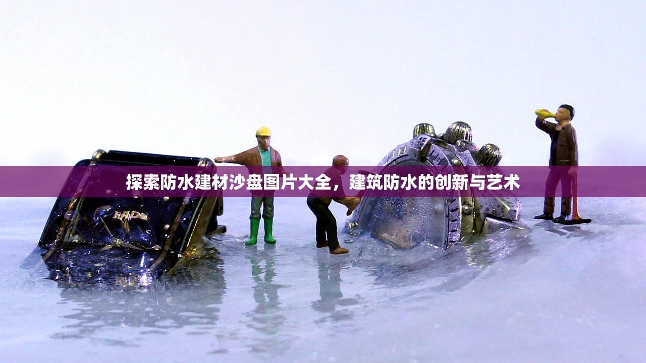 探索防水建材沙盘图片大全，建筑防水的创新与艺术