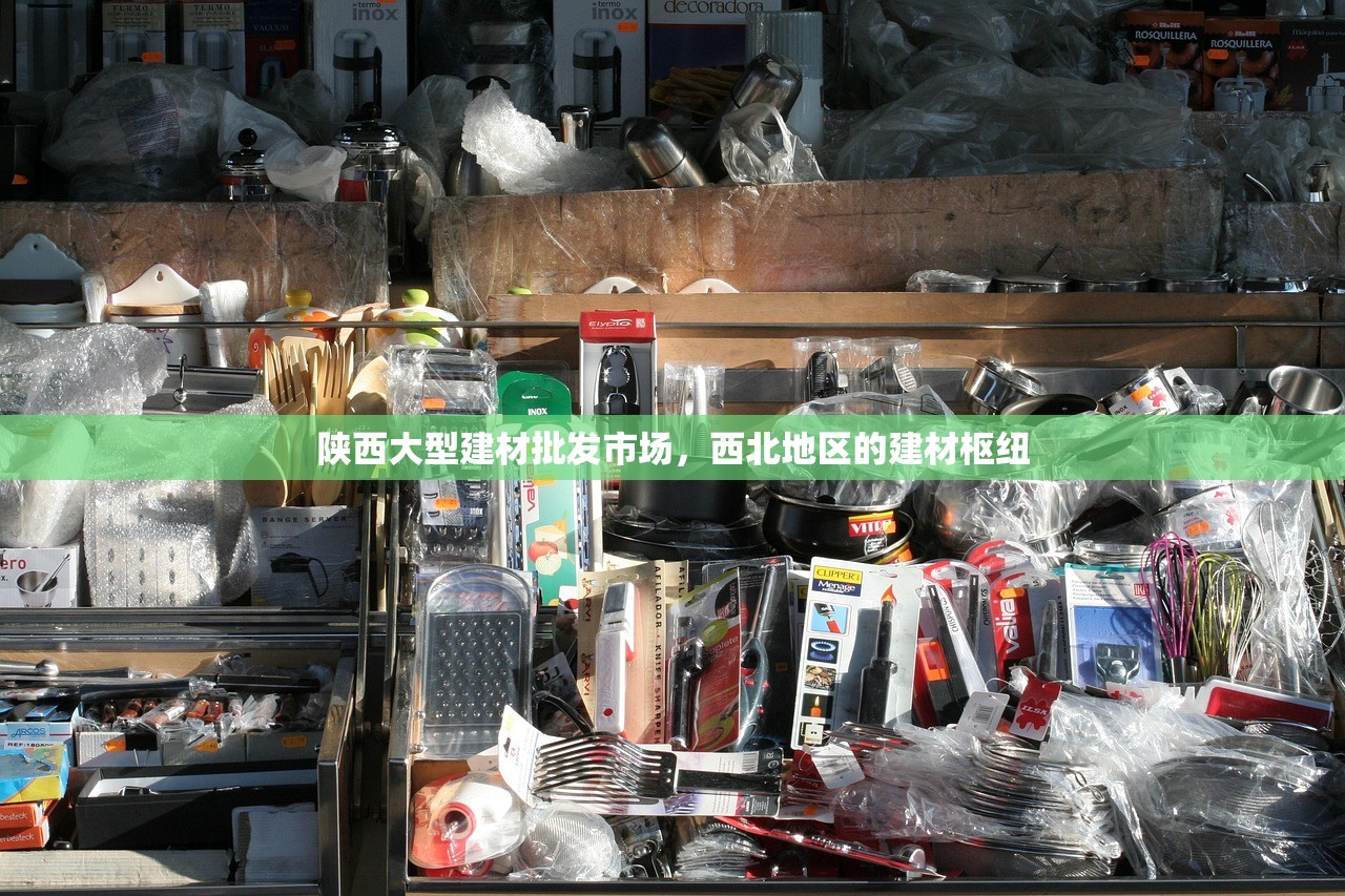 陕西大型建材批发市场，西北地区的建材枢纽