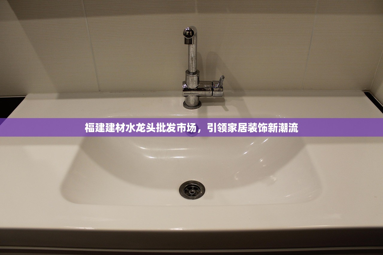 福建建材水龙头批发市场，引领家居装饰新潮流
