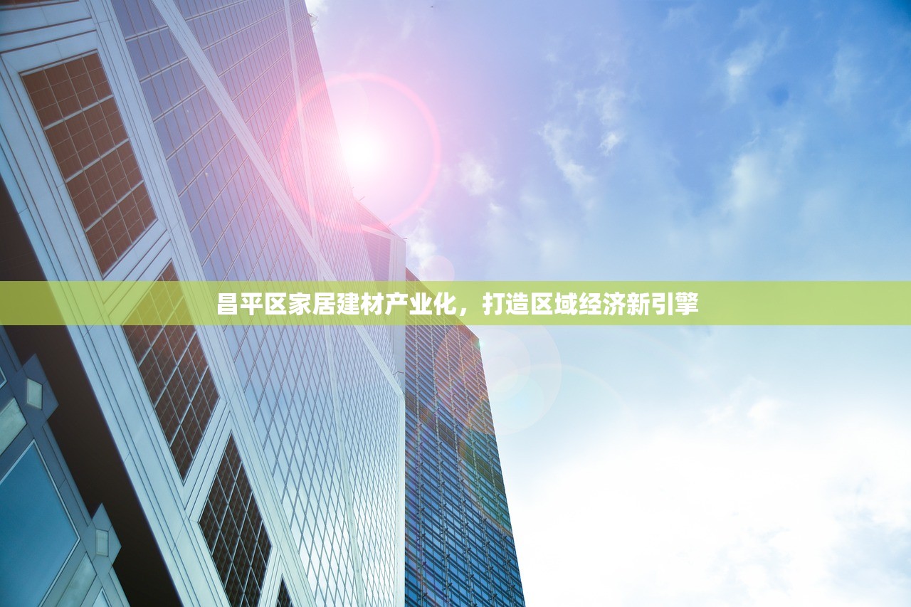 昌平区家居建材产业化，打造区域经济新引擎