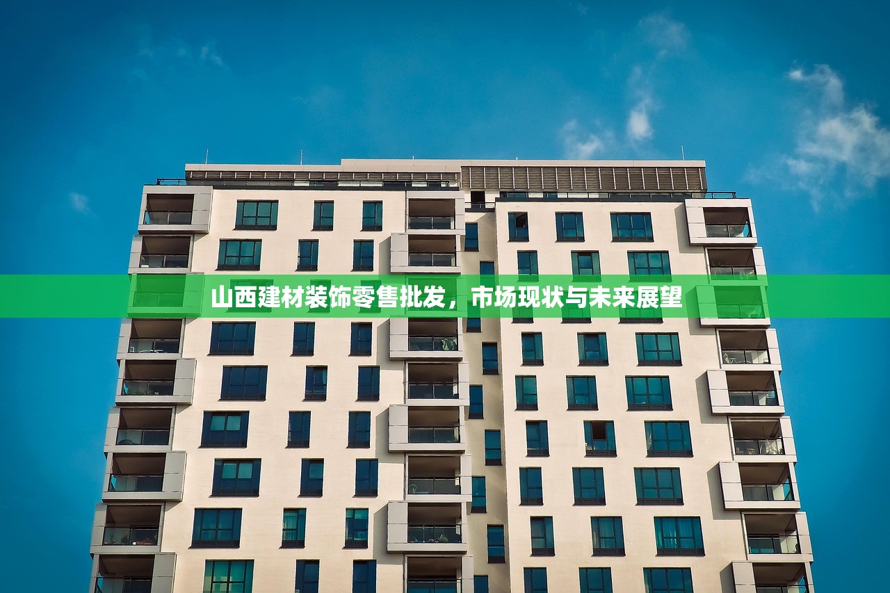 山西建材装饰零售批发，市场现状与未来展望