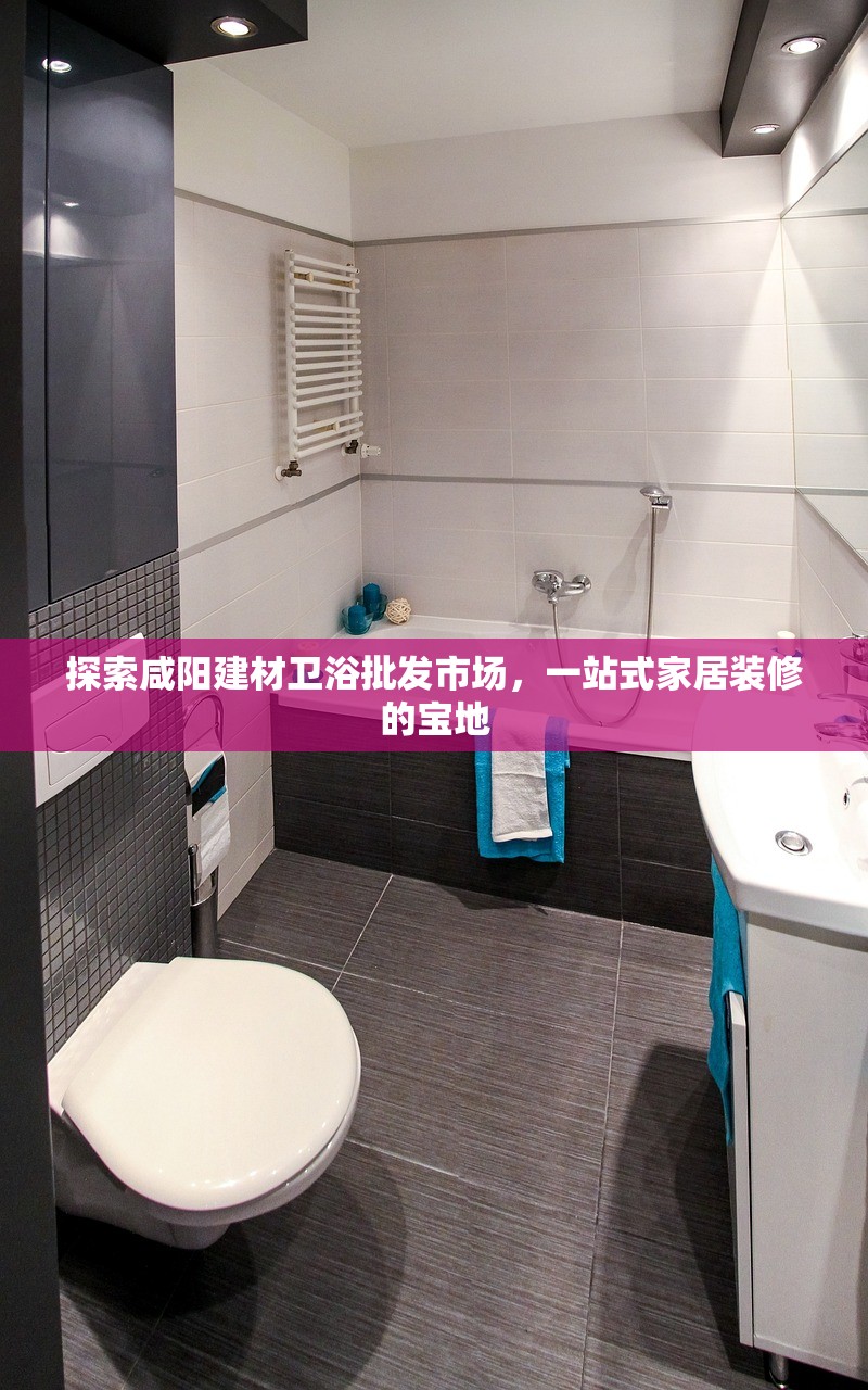 探索咸阳建材卫浴批发市场，一站式家居装修的宝地
