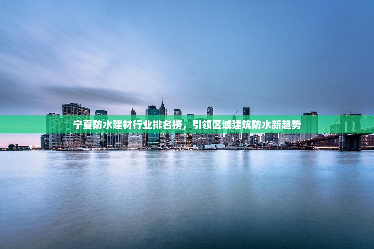 宁夏防水建材行业排名榜，引领区域建筑防水新趋势