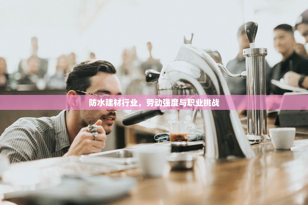 防水建材行业，劳动强度与职业挑战