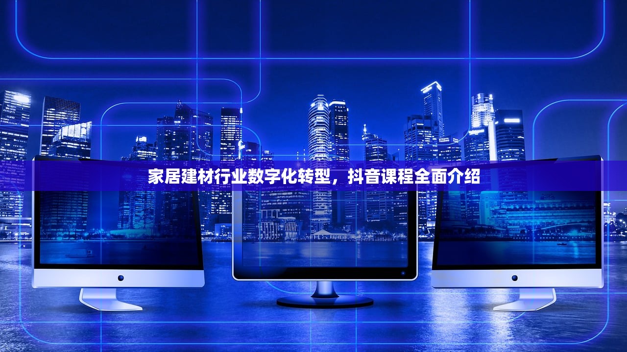 家居建材行业数字化转型，抖音课程全面介绍
