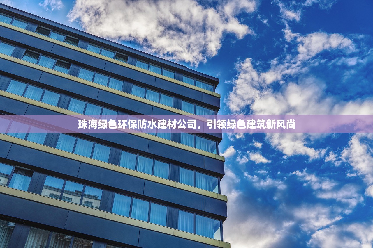珠海绿色环保防水建材公司，引领绿色建筑新风尚