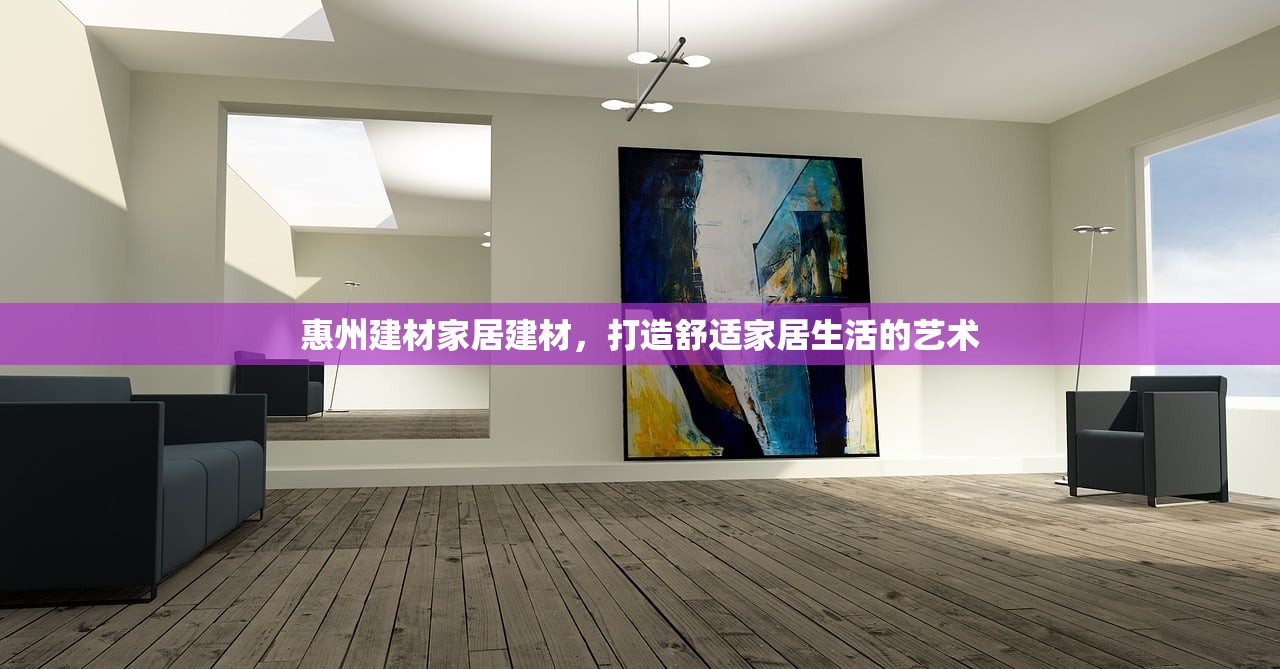 惠州建材家居建材，打造舒适家居生活的艺术