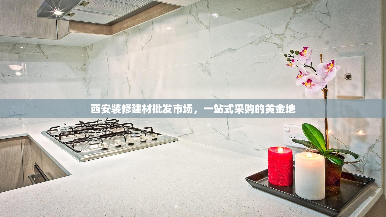 西安装修建材批发市场，一站式采购的黄金地