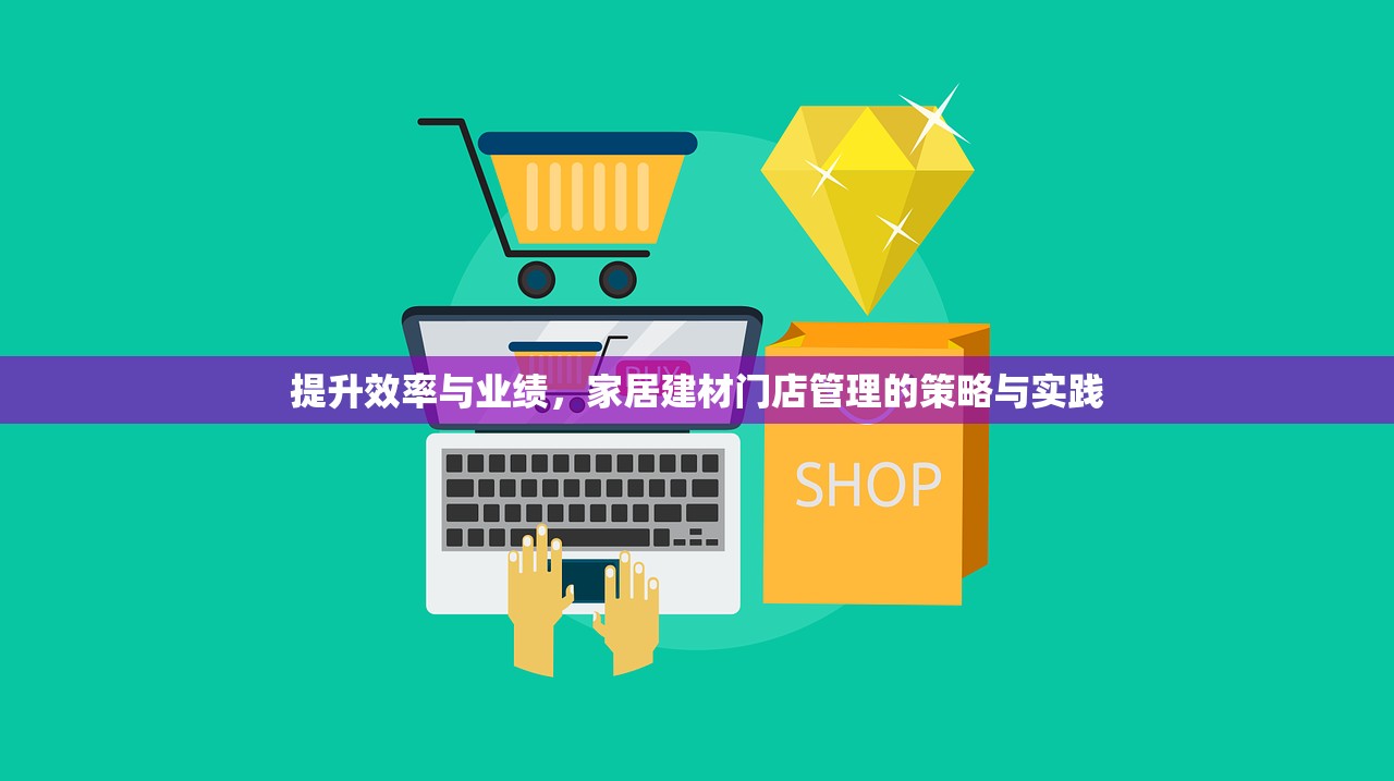提升效率与业绩，家居建材门店管理的策略与实践