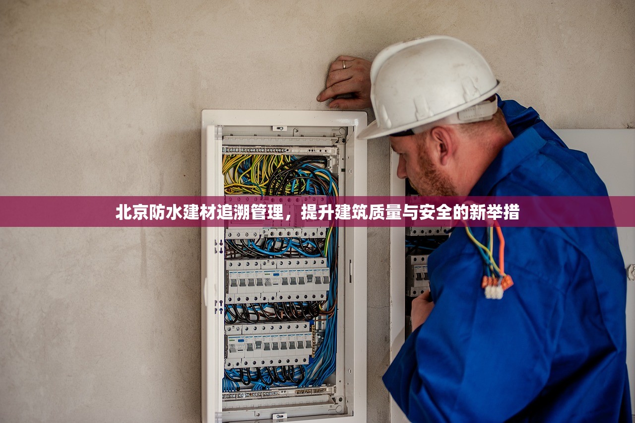 北京防水建材追溯管理，提升建筑质量与安全的新举措