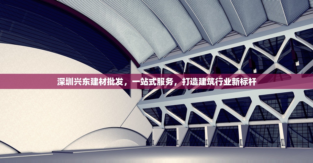 深圳兴东建材批发，一站式服务，打造建筑行业新标杆