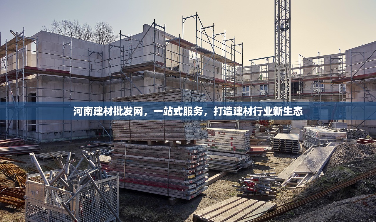 河南建材批发网，一站式服务，打造建材行业新生态