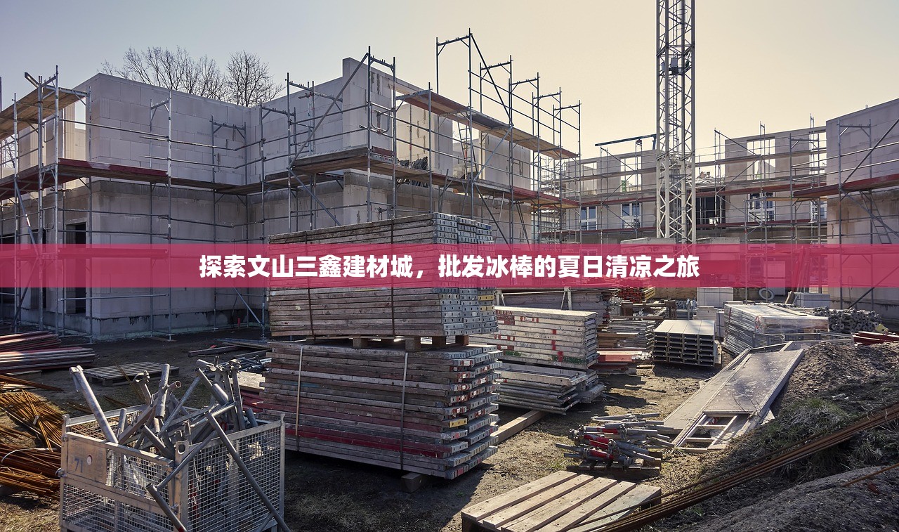 探索文山三鑫建材城，批发冰棒的夏日清凉之旅