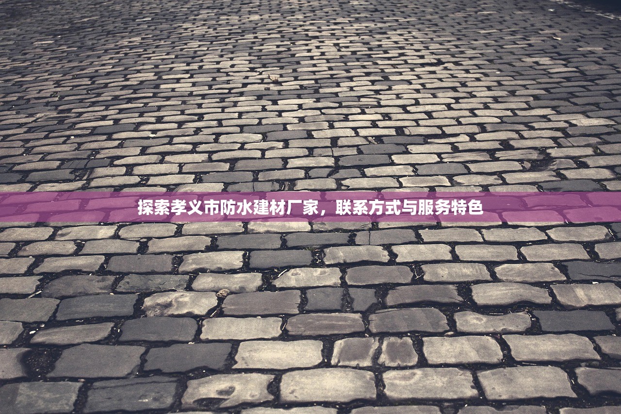 探索孝义市防水建材厂家，联系方式与服务特色