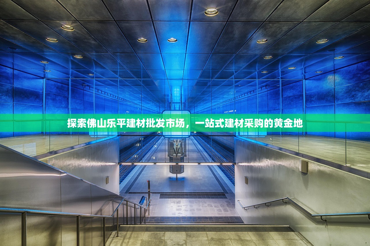 探索佛山乐平建材批发市场，一站式建材采购的黄金地