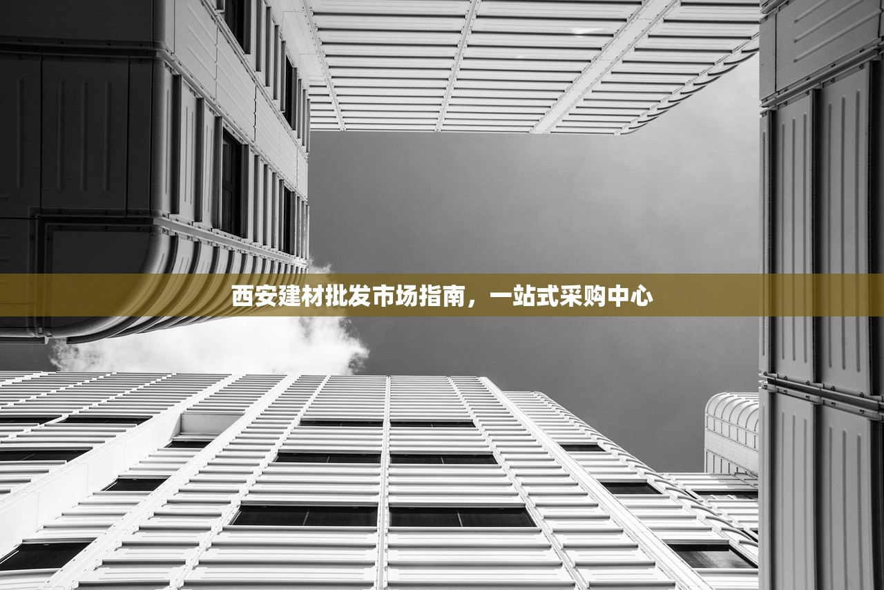 西安建材批发市场指南，一站式采购中心