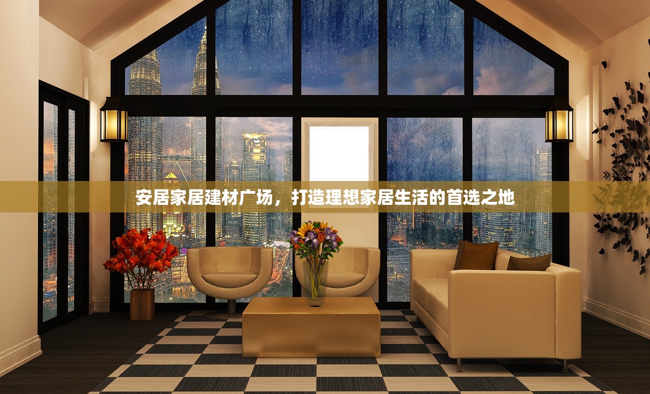 安居家居建材广场，打造理想家居生活的首选之地
