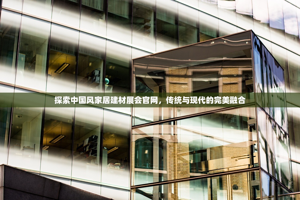 探索中国风家居建材展会官网，传统与现代的完美融合