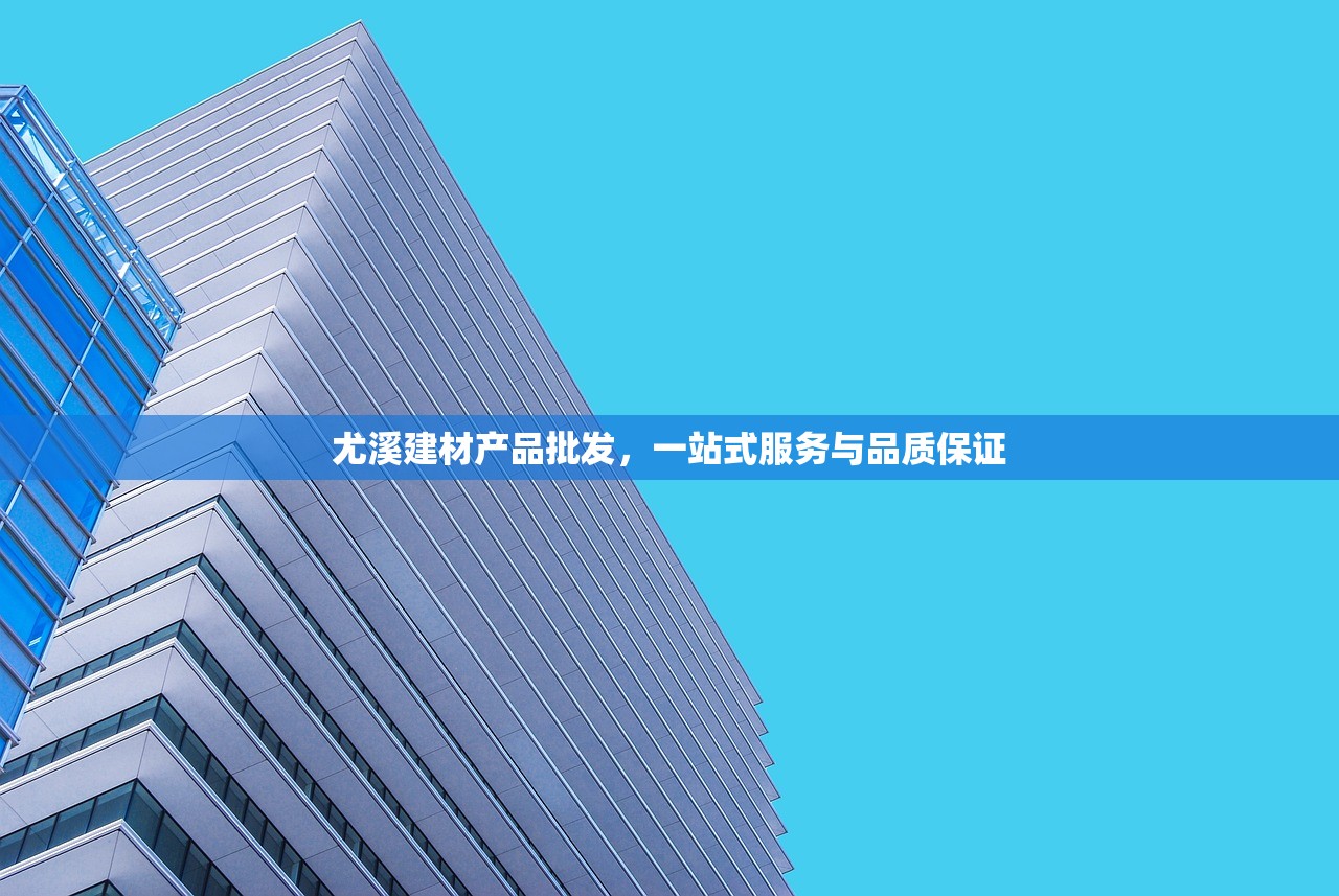 尤溪建材产品批发，一站式服务与品质保证