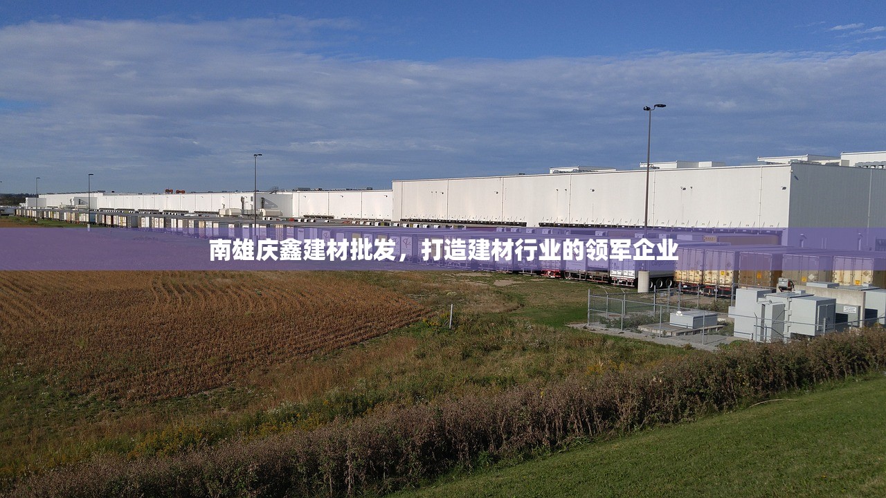 南雄庆鑫建材批发，打造建材行业的领军企业