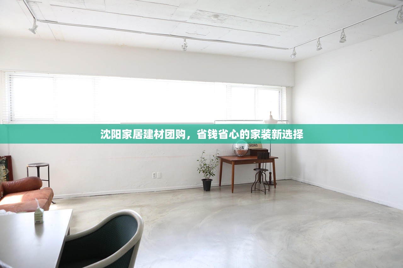 沈阳家居建材团购，省钱省心的家装新选择