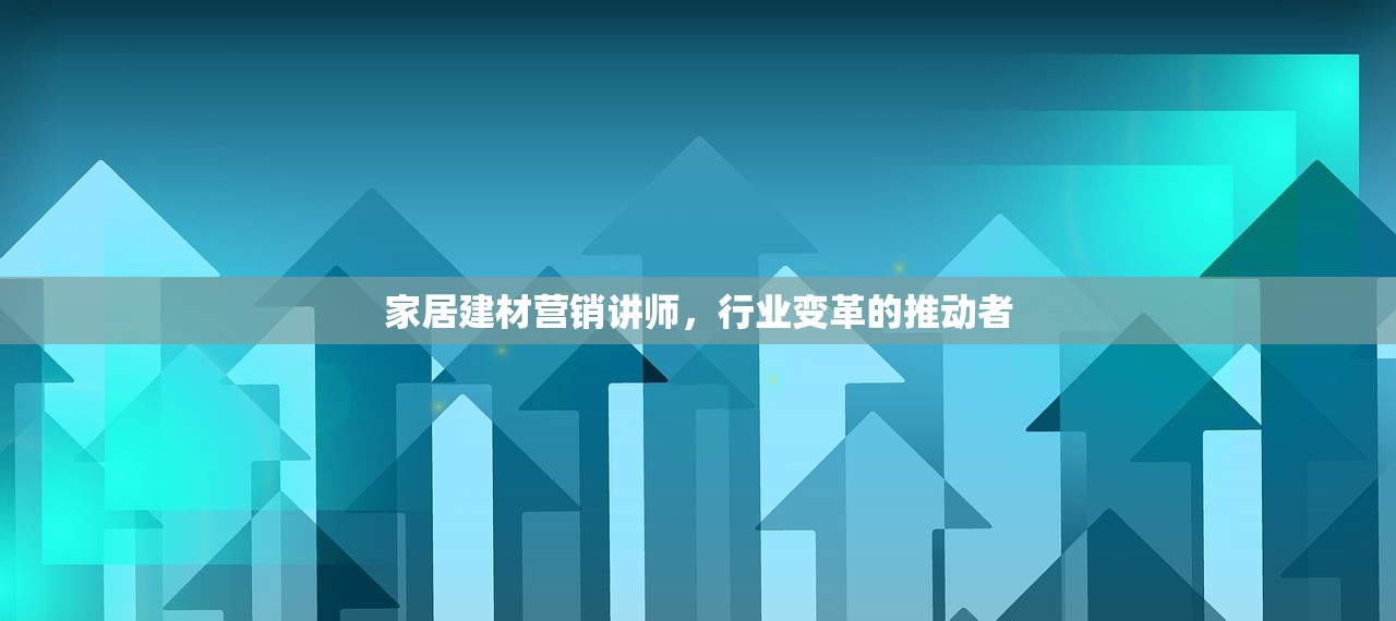 家居建材营销讲师，行业变革的推动者