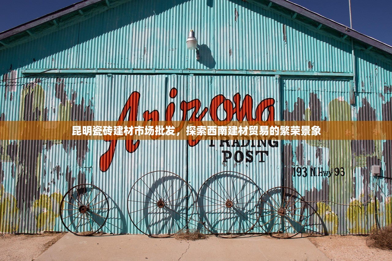 昆明瓷砖建材市场批发，探索西南建材贸易的繁荣景象