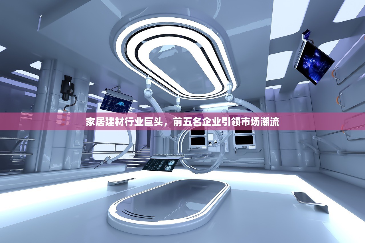 家居建材行业巨头，前五名企业引领市场潮流