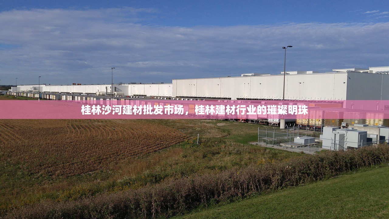 桂林沙河建材批发市场，桂林建材行业的璀璨明珠