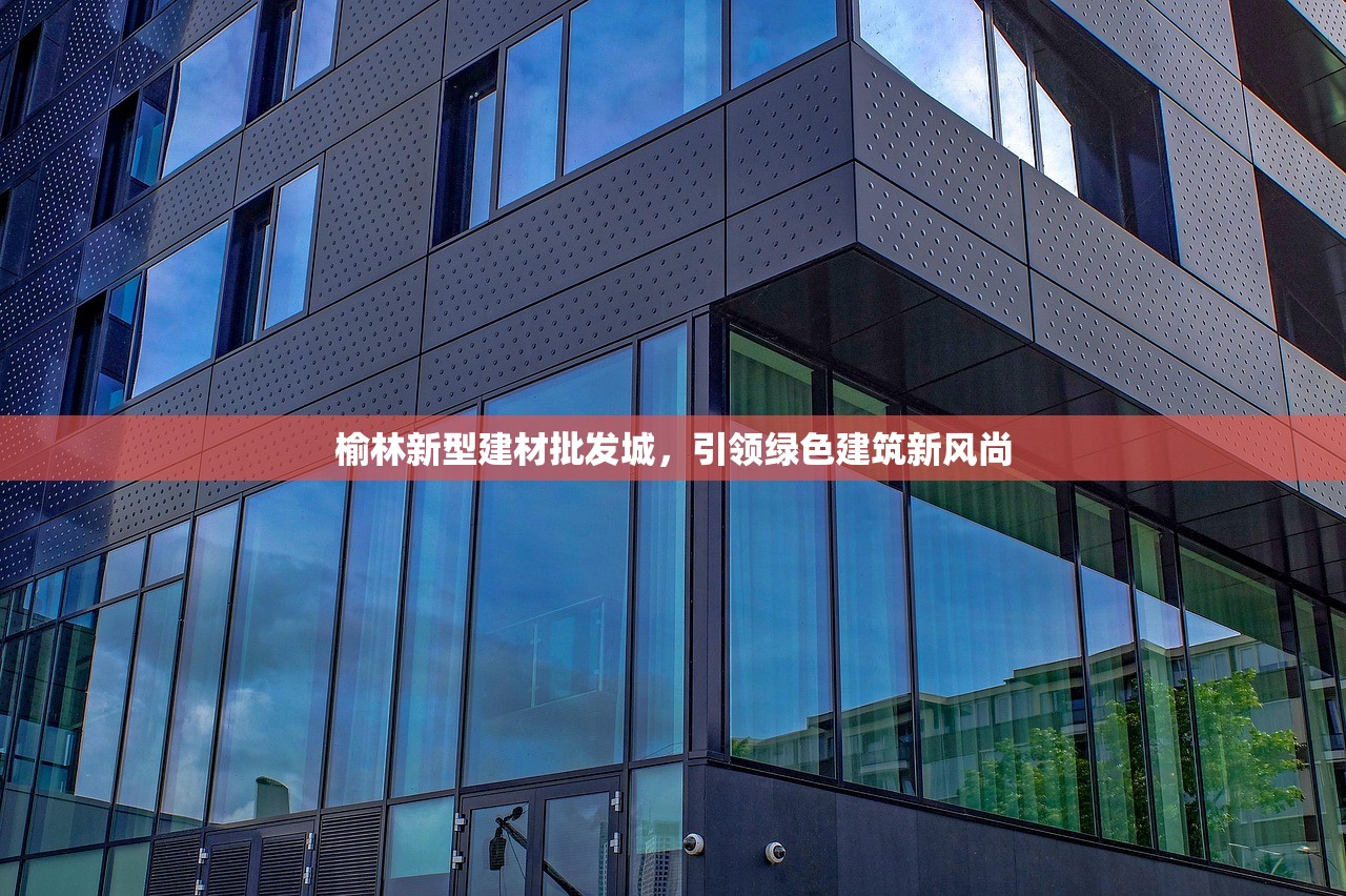 榆林新型建材批发城，引领绿色建筑新风尚