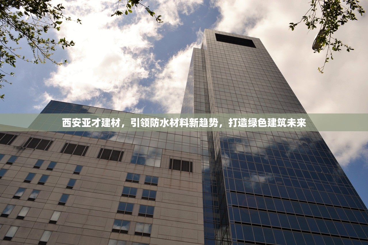 西安亚才建材，引领防水材料新趋势，打造绿色建筑未来