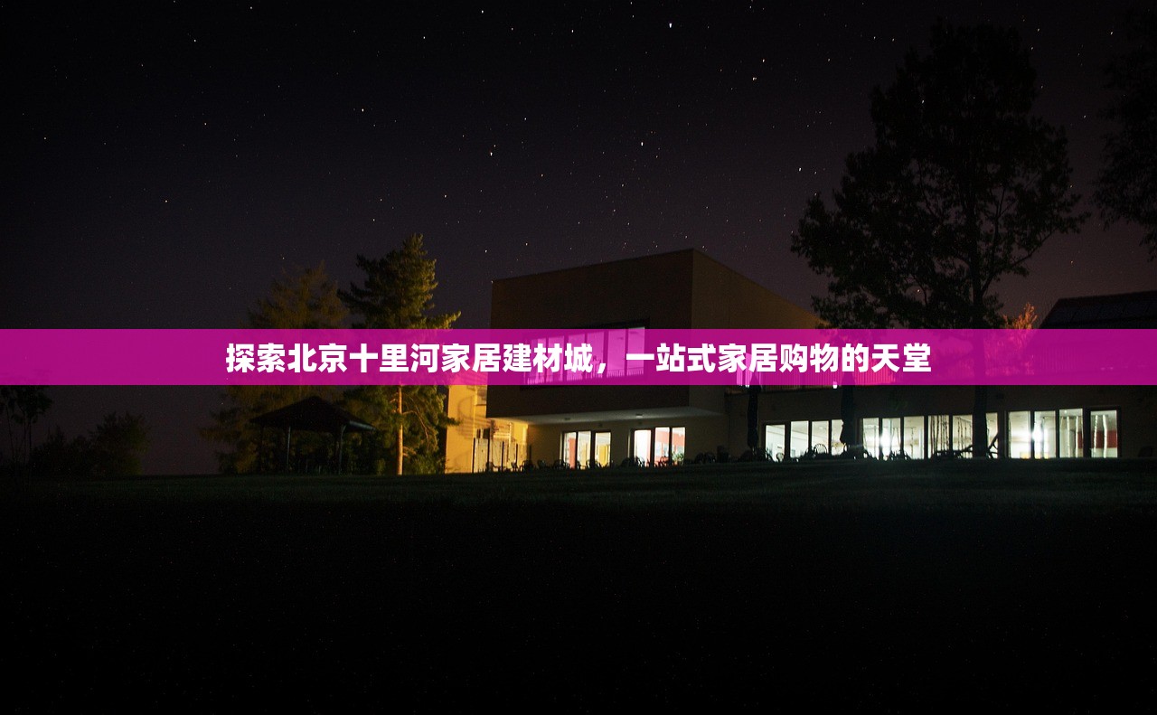 探索北京十里河家居建材城，一站式家居购物的天堂